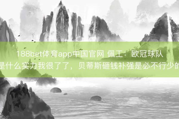 188bet体育app中国官网 佩工：欧冠球队是什么实力我很了了，贝蒂斯砸钱补强是必不行少的