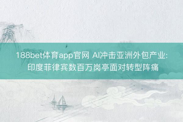 188bet体育app官网 AI冲击亚洲外包产业: 印度菲律宾数百万岗亭面对转型阵痛
