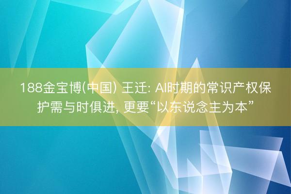 188金宝博(中国) 王迁: AI时期的常识产权保护需与时俱进, 更要“以东说念主为本”