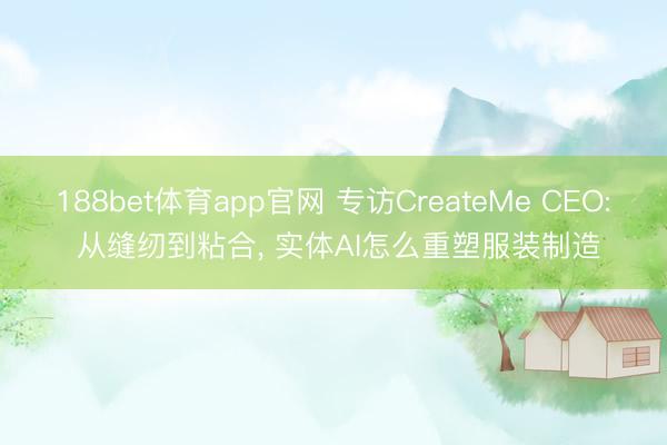 188bet体育app官网 专访CreateMe CEO: 从缝纫到粘合， 实体AI怎么重塑服装制造