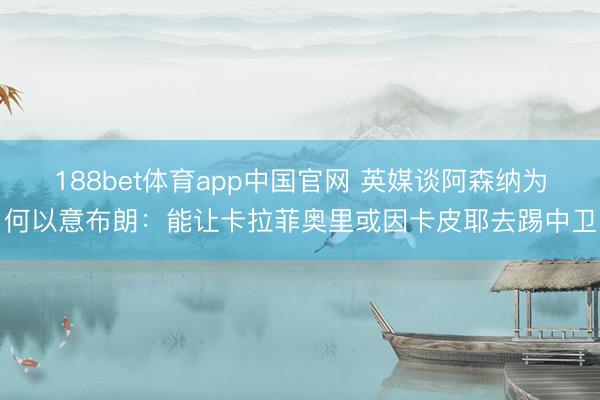 188bet体育app中国官网 英媒谈阿森纳为何以意布朗：能让卡拉菲奥里或因卡皮耶去踢中卫