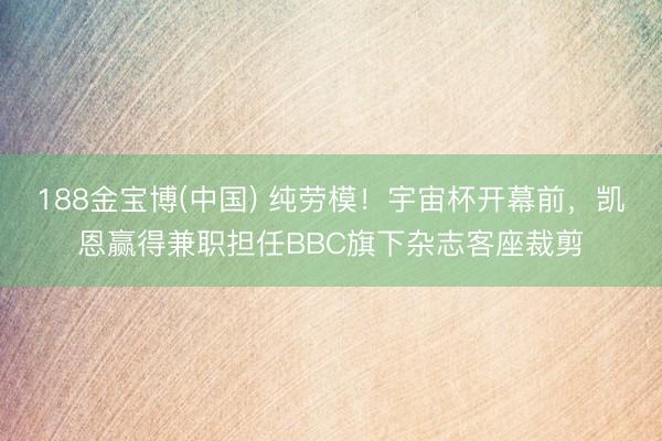 188金宝博(中国) 纯劳模!宇宙杯开幕前,凯恩赢得兼职担任BBC旗下杂志客座裁剪