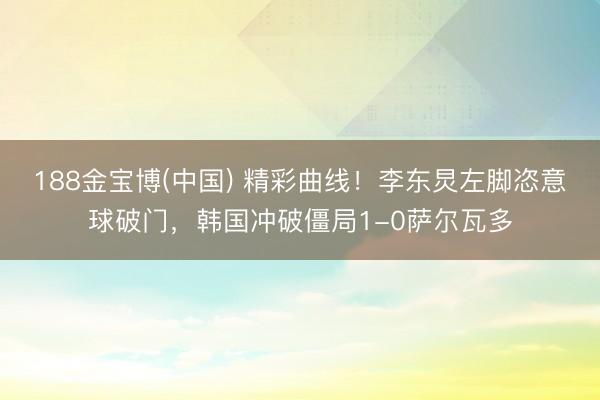 188金宝博(中国) 精彩曲线！李东炅左脚恣意球破门，韩国冲破僵局1-0萨尔瓦多