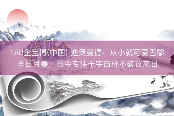 188金宝博(中国) 迪奥曼德：从小就可爱巴黎圣日耳曼，当今专注于宇宙杯不磋议来日