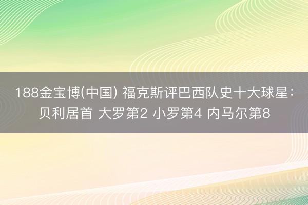 188金宝博(中国) 福克斯评巴西队史十大球星：贝利居首 大罗第2 小罗第4 内马尔第8