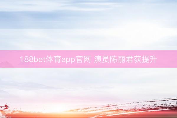 188bet体育app官网 演员陈丽君获提升