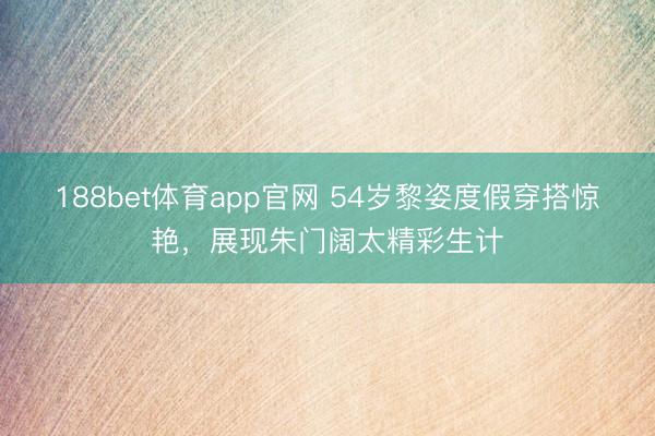 188bet体育app官网 54岁黎姿度假穿搭惊艳，展现朱门阔太精彩生计