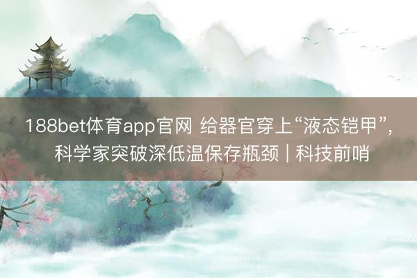 188bet体育app官网 给器官穿上“液态铠甲”， 科学家突破深低温保存瓶颈 | 科技前哨