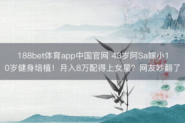 188bet体育app中国官网 43岁阿Sa嫁小10岁健身培植！月入8万配得上女星？网友吵翻了