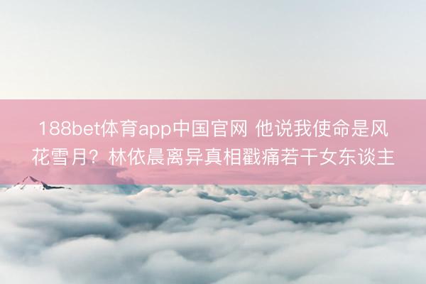 188bet体育app中国官网 他说我使命是风花雪月？林依晨离异真相戳痛若干女东谈主