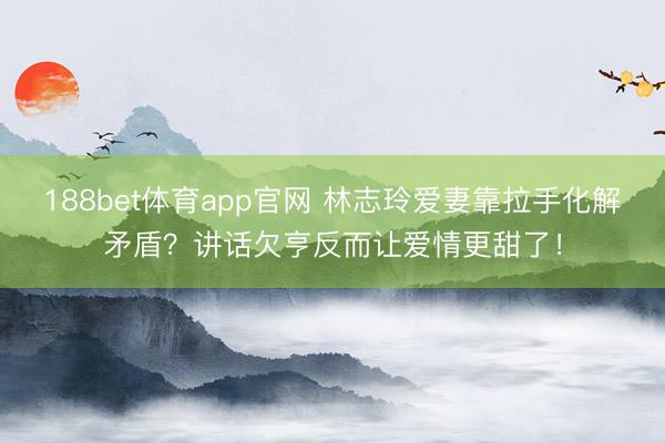 188bet体育app官网 林志玲爱妻靠拉手化解矛盾?讲话欠亨反而让爱情更甜了!