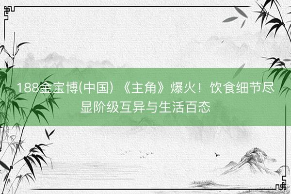 188金宝博(中国) 《主角》爆火！饮食细节尽显阶级互异与生活百态