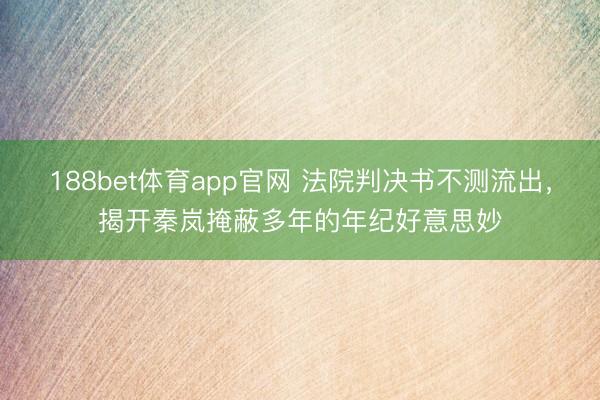 188bet体育app官网 法院判决书不测流出，揭开秦岚掩蔽多年的年纪好意思妙