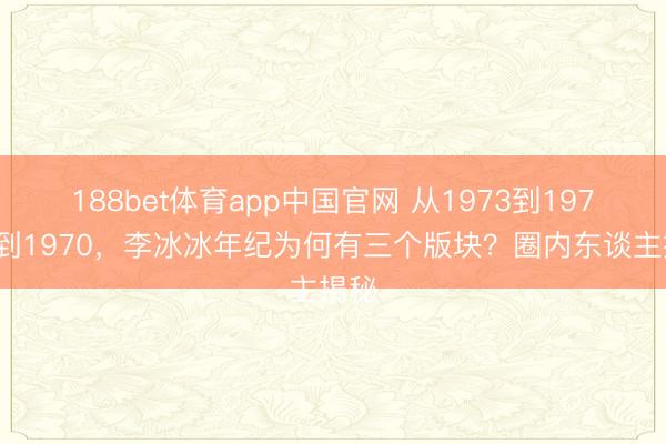 188bet体育app中国官网 从1973到1976再到1970，李冰冰年纪为何有三个版块？圈内东谈主揭秘