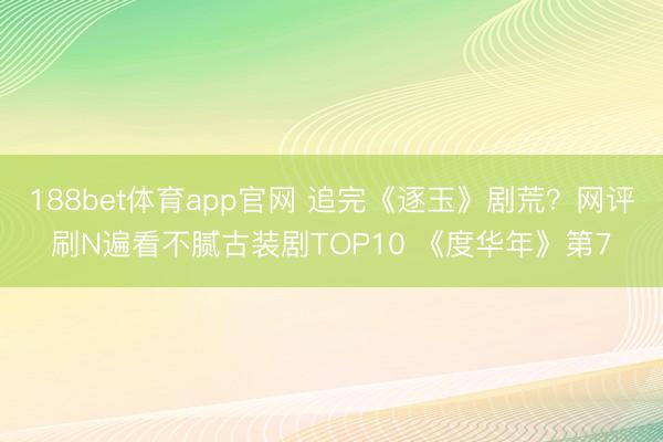 188bet体育app官网 追完《逐玉》剧荒？网评刷N遍看不腻古装剧TOP10 《度华年》第7