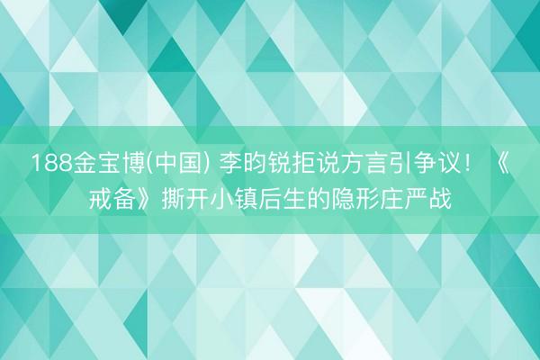 188金宝博(中国) 李昀锐拒说方言引争议！《戒备》撕开小镇后生的隐形庄严战