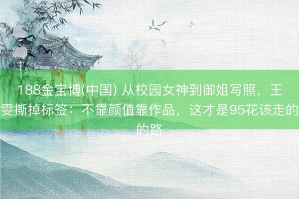 188金宝博(中国) 从校园女神到御姐写照，王玉雯撕掉标签：不靠颜值靠作品，这才是95花该走的路