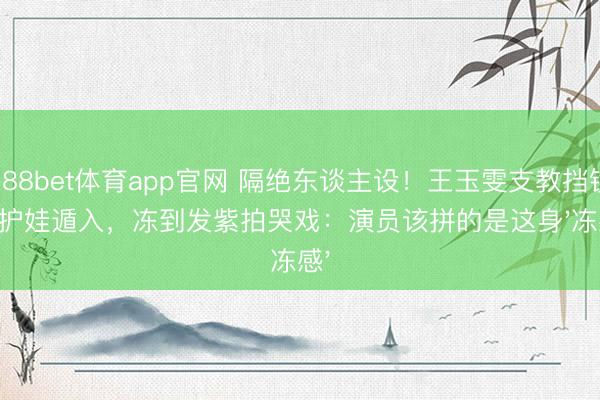 188bet体育app官网 隔绝东谈主设！王玉雯支教挡镜头护娃遁入，冻到发紫拍哭戏：演员该拼的是这身'冻感'
