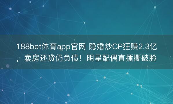 188bet体育app官网 隐婚炒CP狂赚2.3亿，卖房还贷仍负债！明星配偶直播撕破脸