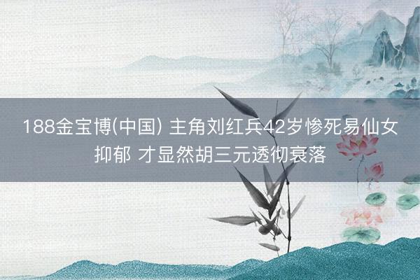 188金宝博(中国) 主角刘红兵42岁惨死易仙女抑郁 才显然胡三元透彻衰落