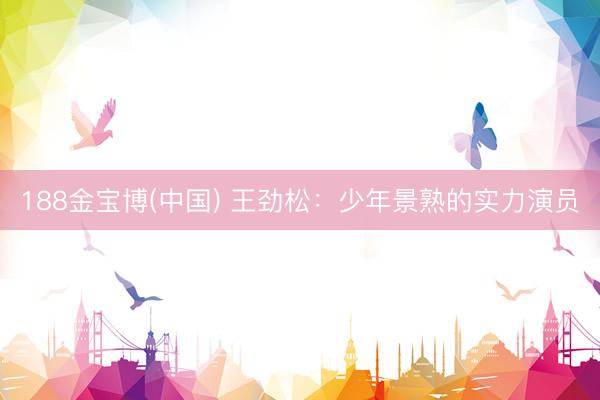 188金宝博(中国) 王劲松：少年景熟的实力演员