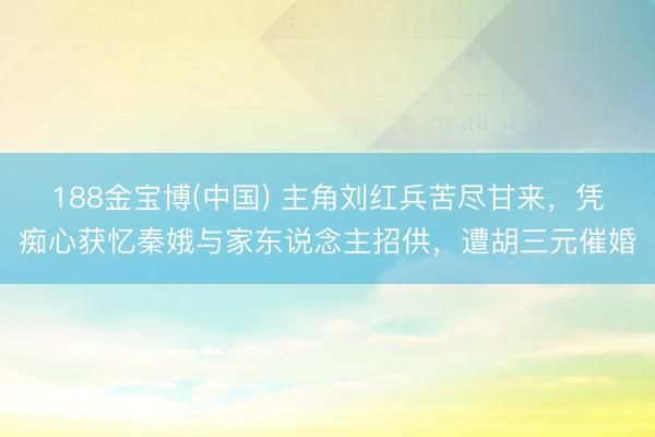 188金宝博(中国) 主角刘红兵苦尽甘来,凭痴心获忆秦娥与家东说念主招供,遭胡三元催婚