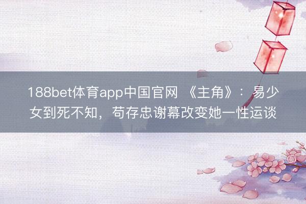 188bet体育app中国官网 《主角》：易少女到死不知，苟存忠谢幕改变她一性运谈