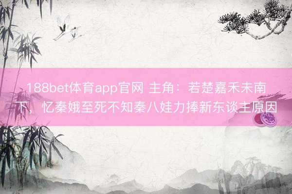 188bet体育app官网 主角：若楚嘉禾未南下，忆秦娥至死不知秦八娃力捧新东谈主原因