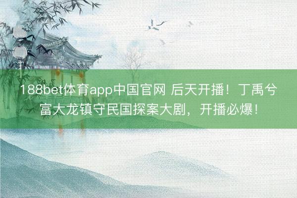 188bet体育app中国官网 后天开播！丁禹兮富大龙镇守民国探案大剧，开播必爆！