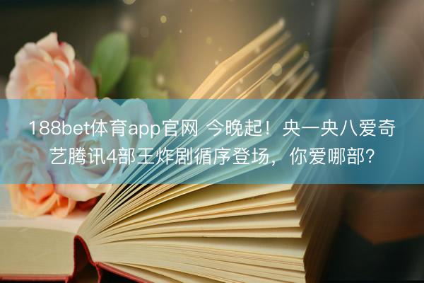 188bet体育app官网 今晚起！央一央八爱奇艺腾讯4部王炸剧循序登场，你爱哪部？