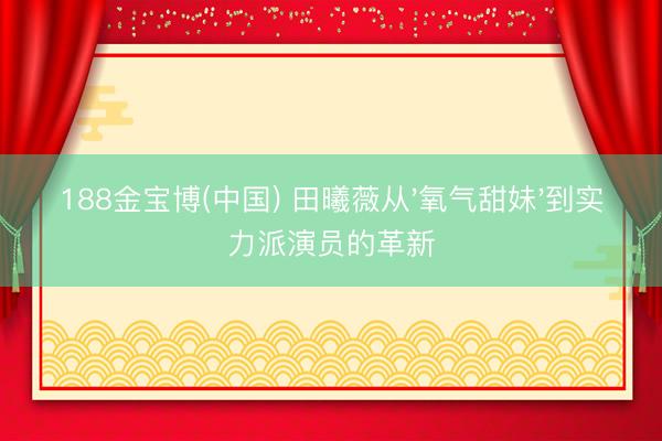 188金宝博(中国) 田曦薇从'氧气甜妹'到实力派演员的革新