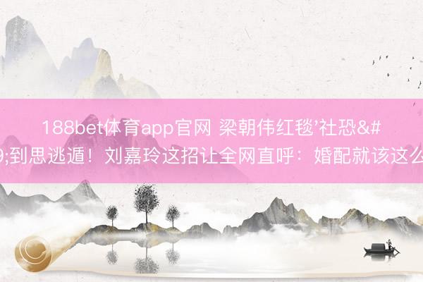 188bet体育app官网 梁朝伟红毯'社恐'到思逃遁！刘嘉玲这招让全网直呼：婚配就该这么过！