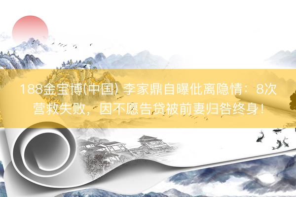188金宝博(中国) 李家鼎自曝仳离隐情：8次营救失败，因不愿告贷被前妻归咎终身！
