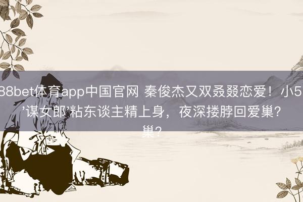 188bet体育app中国官网 秦俊杰又双叒叕恋爱！小5岁'谋女郎'粘东谈主精上身，夜深搂脖回爱巢？