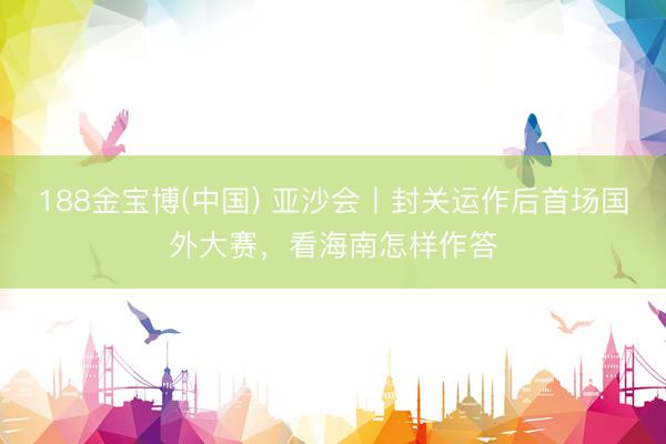 188金宝博(中国) 亚沙会丨封关运作后首场国外大赛，看海南怎样作答