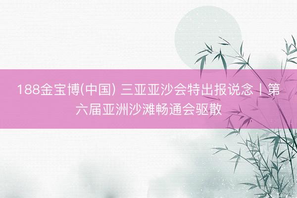 188金宝博(中国) 三亚亚沙会特出报说念丨第六届亚洲沙滩畅通会驱散