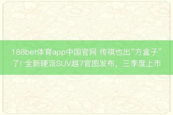188bet体育app中国官网 传祺也出“方盒子”了! 全新硬派SUV越7官图发布，三季度上市