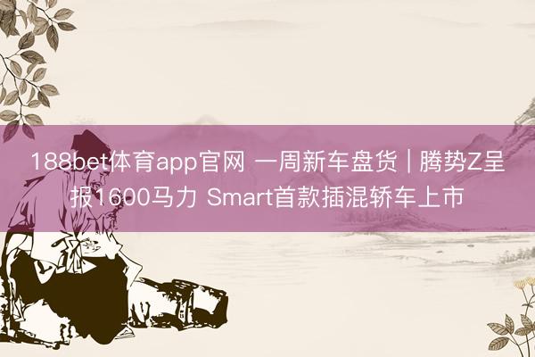 188bet体育app官网 一周新车盘货 | 腾势Z呈报1600马力 Smart首款插混轿车上市