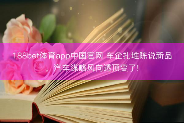 188bet体育app中国官网 车企扎堆陈说新品，汽车谋略风向透顶变了!