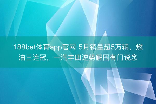 188bet体育app官网 5月销量超5万辆，燃油三连冠，一汽丰田逆势解围有门说念