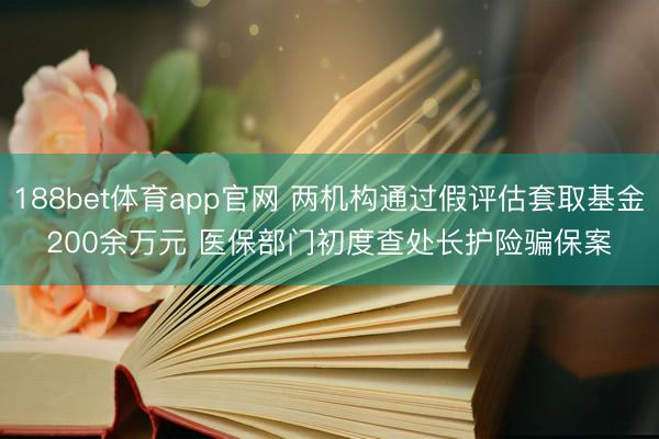 188bet体育app官网 两机构通过假评估套取基金200余万元 医保部门初度查处长护险骗保案