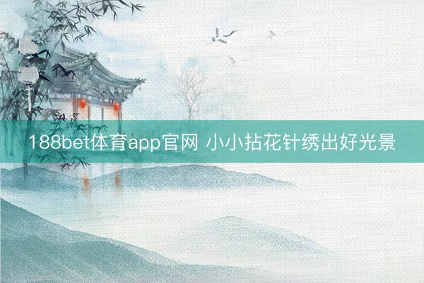 188bet体育app官网 小小拈花针绣出好光景