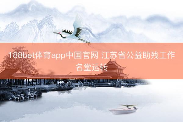 188bet体育app中国官网 江苏省公益助残工作名堂运转