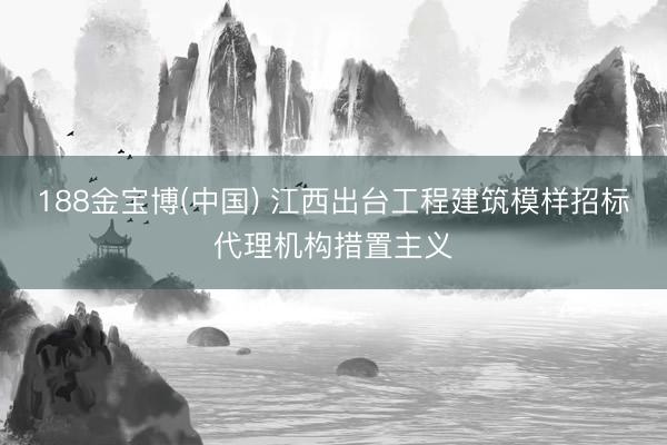 188金宝博(中国) 江西出台工程建筑模样招标代理机构措置主义