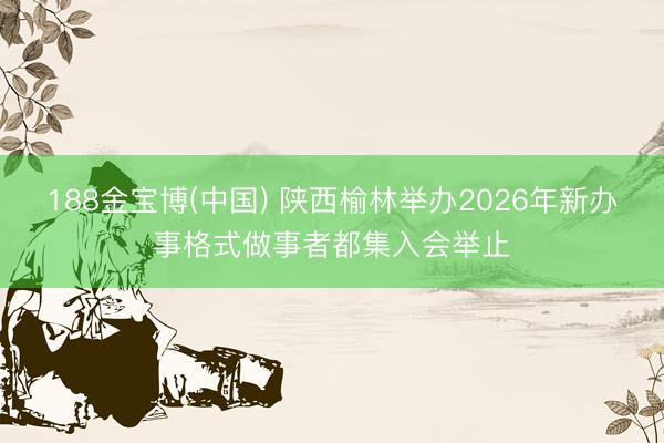188金宝博(中国) 陕西榆林举办2026年新办事格式做事者都集入会举止