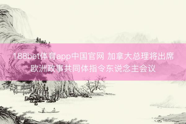 188bet体育app中国官网 加拿大总理将出席欧洲政事共同体指令东说念主会议