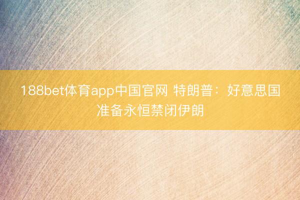 188bet体育app中国官网 特朗普：好意思国准备永恒禁闭伊朗