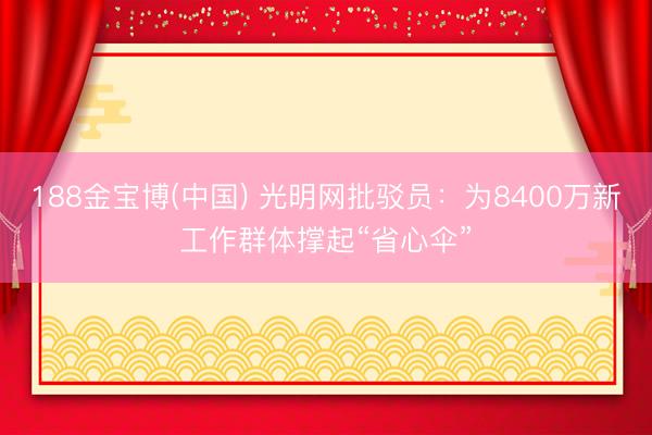 188金宝博(中国) 光明网批驳员：为8400万新工作群体撑起“省心伞”