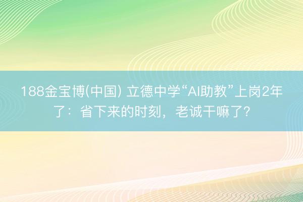 188金宝博(中国) 立德中学“AI助教”上岗2年了：省下来的时刻，老诚干嘛了？