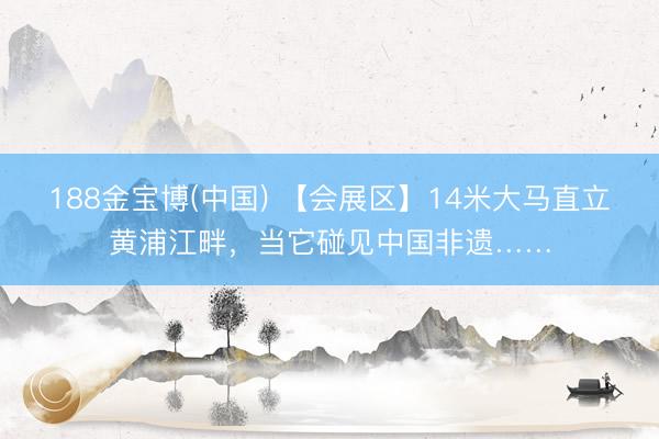 188金宝博(中国) 【会展区】14米大马直立黄浦江畔，当它碰见中国非遗……